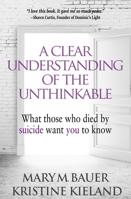 A Clear Understanding of the Unthinkable: What those who died by suicide want you to know - Kieland, Kristine, and Bauer, Mary M