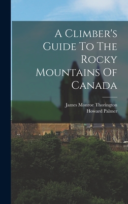 A Climber's Guide To The Rocky Mountains Of Canada - Palmer, Howard, and James Monroe Thorington (Creator)