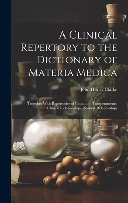 A Clinical Repertory to the Dictionary of Materia Medica: Together With Repertories of Causation, Temperaments, Clinical Relationships, Natural Relationships - Clarke, John Henry