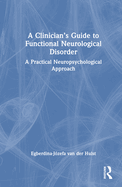 A Clinician's Guide to Functional Neurological Disorder: A Practical Neuropsychological Approach