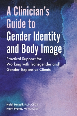 A Clinician's Guide to Gender Identity and Body Image: Practical Support for Working with Transgender and Gender-Expansive Clients - Dalzell, Heidi, and Protos, Kayti