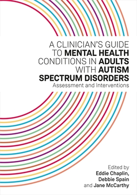 A Clinician's Guide to Mental Health Conditions in Adults with Autism Spectrum Disorders: Assessment and Interventions - Chaplin, Eddie (Editor), and McCarthy, Jane (Editor), and Spain, Debbie (Editor)