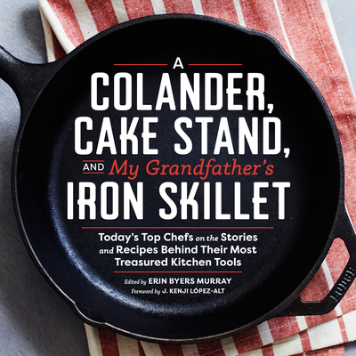 A Colander, Cake Stand, and My Grandfather's Iron Skillet: Today's Top Chefs on the Stories and Recipes Behind Their Most Treasured Kitchen Tools - Murray, Erin (Editor), and Lopez-Alt, J Kenji (Preface by)