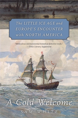 A Cold Welcome: The Little Ice Age and Europe's Encounter with North America - White, Sam