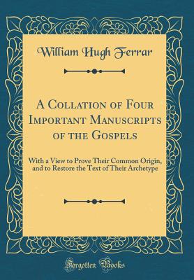 A Collation of Four Important Manuscripts of the Gospels: With a View to Prove Their Common Origin, and to Restore the Text of Their Archetype (Classic Reprint) - Ferrar, William Hugh