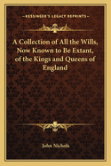 A Collection of All the Wills, Now Known to Be Extant, of the Kings and Queens of England