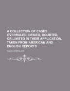 A Collection of Cases Overruled, Denied, Doubted, or Limited in Their Application, Taken from American and English Reports