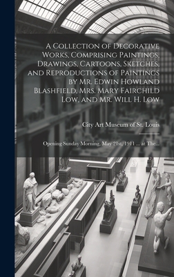 A Collection of Decorative Works, Comprising Paintings, Drawings, Cartoons, Sketches, and Reproductions of Paintings by Mr. Edwin Howland Blashfield, Mrs. Mary Fairchild Low, and Mr. Will H. Low: Opening Sunday Morning, May 21st, 1911 ... at The... - City Art Museum of St Louis (Creator)