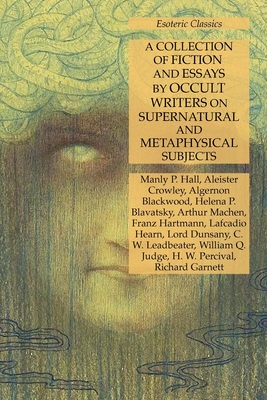 A Collection of Fiction and Essays by Occult Writers on Supernatural and Metaphysical Subjects: Esoteric Classics - Hall, Manly P, and Crowley, Aleister, and Blackwood, Algernon