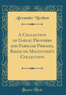A Collection of Gaelic Proverbs and Familiar Phrases, Based on Macintosh's Collection (Classic Reprint)
