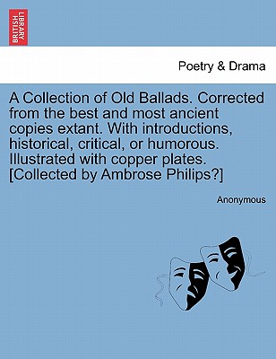 A Collection of Old Ballads. Corrected from the Best and Most Ancient Copies Extant. with Introductions, Historical, Critical, or Humorous. Illustrated with Copper Plates. [Collected by Ambrose Philips?] - Anonymous