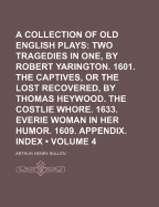 A Collection of Old English Plays (Volume 4); Two Tragedies in One, by Robert Yarington. 1601. the Captives, or the Lost Recovered, by Thomas Heywood. the Costlie Whore. 1633. Everie Woman in Her Humor. 1609. Appendix. Index