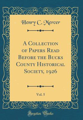 A Collection of Papers Read Before the Bucks County Historical Society, 1926, Vol. 5 (Classic Reprint) - Mercer, Henry C