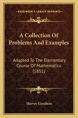 A Collection Of Problems And Examples: Adapted To The Elementary Course Of Mathematics (1851) - Goodwin, Harvey