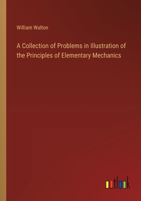 A Collection of Problems in Illustration of the Principles of Elementary Mechanics - Walton, William
