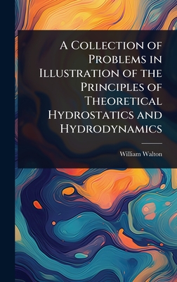 A Collection of Problems in Illustration of the Principles of Theoretical Hydrostatics and Hydrodynamics - Walton, William