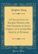 A Collection of Sacred Hymns, for the Church of Jesus Christ of Latter-Day Saints, in Europe (Classic Reprint)