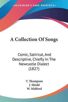 A Collection Of Songs: Comic, Satirical, And Descriptive, Chiefly In The Newcastle Dialect (1827) - Thompson, T, and Shield, J, and Midford, W