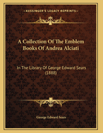 A Collection of the Emblem Books of Andrea Alciati ... in the Library of George Edward Sears