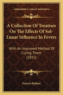 A Collection Of Treatises On The Effects Of Sol-Lunar Influence In Fevers: With An Improved Method Of Curing Them (1815) - Balfour, Francis