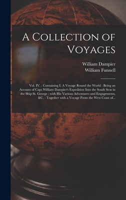 A Collection of Voyages [microform]: Vol. IV.: Containing I. A Voyage Round the World: Being an Account of Capt.William Dampier's Expedition Into the South Seas in the Ship St. George: With His Various Adventures and Engagements, &c.: Together... - Dampier, William 1652-1715, and Funnell, William