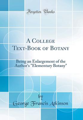 A College Text-Book of Botany: Being an Enlargement of the Author's Elementary Botany (Classic Reprint) - Atkinson, George Francis