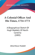 A Colonial Officer And His Times, 1754-1773: A Biographical Sketch Of Hugh Waddell, Of North Carolina (1885)