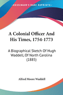 A Colonial Officer And His Times, 1754-1773: A Biographical Sketch Of Hugh Waddell, Of North Carolina (1885)