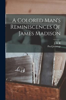 A Colored Man's Reminiscences Of James Madison - Jennings, Paul, and J B R (Creator)