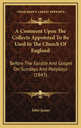 A Comment Upon the Collects Appointed to Be Used in the Church of England: Before the Epistle and Gospel on Sundays and Holydays (1843)