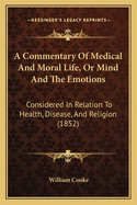 A Commentary Of Medical And Moral Life, Or Mind And The Emotions: Considered In Relation To Health, Disease, And Religion (1852)