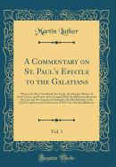 A Commentary on St. Paul's Epistle to the Galatians, Vol. 1: Wherein Is Most Excellently Set Forth, the Glorious Riches of God's Grace, and Power of the Gospel; With the Difference Between the Law and the Gospel and Strength of Faith Declared, to the Joyf