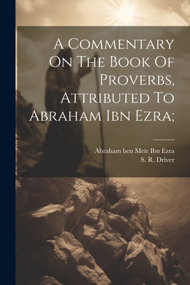 A Commentary on the Book of Proverbs, Attributed to Abraham Ibn Ezra; - Ibn Ezra, Abraham Ben Me?r 1092-1167 (Creator), and Driver, S R (Samuel Rolles) 1846-1 (Creator)