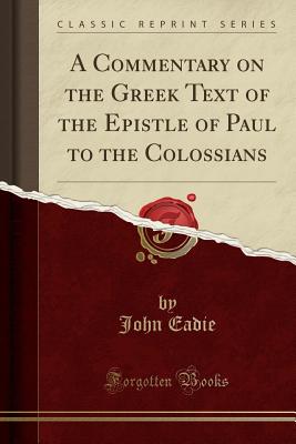 A Commentary on the Greek Text of the Epistle of Paul to the Colossians (Classic Reprint) - Eadie, John