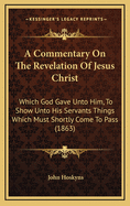 A Commentary on the Revelation of Jesus Christ: Which God Gave Unto Him, to Show Unto His Servants Things Which Must Shortly Come to Pass (1863)