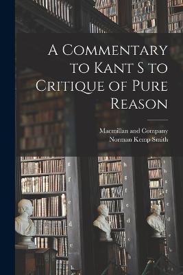 A Commentary to Kant s to Critique of Pure Reason - Smith, Norman Kemp, and MacMillan and Company (Creator)
