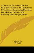 A Common Place Book To The Holy Bible Wherein The Substance Of Scripture Respecting Doctrine, Worship, And Manners, Is Reduced To Its Proper Heads