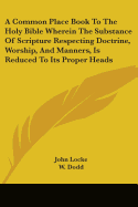 A Common Place Book To The Holy Bible Wherein The Substance Of Scripture Respecting Doctrine, Worship, And Manners, Is Reduced To Its Proper Heads