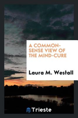 A Common-Sense View of the Mind-Cure - Westall, Laura M