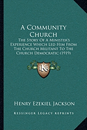 A Community Church: The Story Of A Minister's Experience Which Led Him From The Church Militant To The Church Democratic (1919)