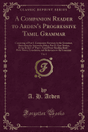 A Companion Reader to Arden's Progressive Tamil Grammar, Vol. 1: Consisting of Part I. Companion Exercises to the Grammar, Illustrating the Successive Rules; Part II. Easy Stories, Being Book I of "pope's Tamil Prose Reading Book," with Notes, Translation