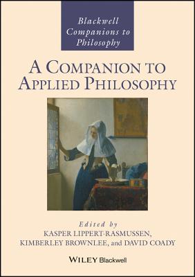 A Companion to Applied Philosophy - Lippert-Rasmussen, Kasper (Editor), and Brownlee, Kimberley (Editor), and Coady, David (Editor)