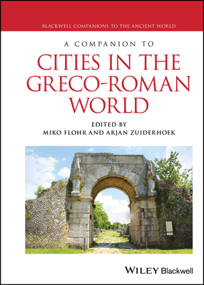 A Companion to Cities in the Greco-Roman World - Flohr, Miko (Editor), and Zuiderhoek, Arjan (Editor)