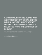 A Companion to the Altar. with an Introductory Essay, on the Origin, Nature, and Tendency, of the Lord's Supper: Chiefly Selected from the Writings of H. Blair