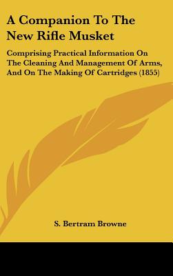 A Companion to the New Rifle Musket: Comprising Practical Information on the Cleaning and Management of Arms, and on the Making of Cartridges (1855) - Browne, S Bertram