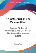 A Companion To The Weather Glass: Designed To Record Numerically And Graphically The Natural Phenomena (1866)