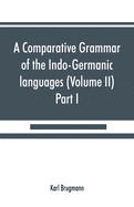 A comparative grammar of the Indo-Germanic languages. A concise exposition of the history of Sanskrit, Old Iranian (Avestic and Old Persian) Old Armenian, Old Greek, Latin, Umbrian-Samnitic, Old Irish, Gothic, Old High German, Lithuanian and Old...