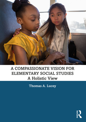 A Compassionate Vision for Elementary Social Studies: A Holistic View - Lucey, Thomas A.