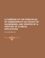 A Compend of the Principles of Homoeopathy as Taught by Hahnemann, and Verified by a Century of Clinical Application