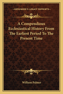 A Compendious Ecclesiastical History From The Earliest Period To The Present Time